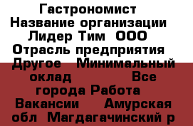 Гастрономист › Название организации ­ Лидер Тим, ООО › Отрасль предприятия ­ Другое › Минимальный оклад ­ 30 000 - Все города Работа » Вакансии   . Амурская обл.,Магдагачинский р-н